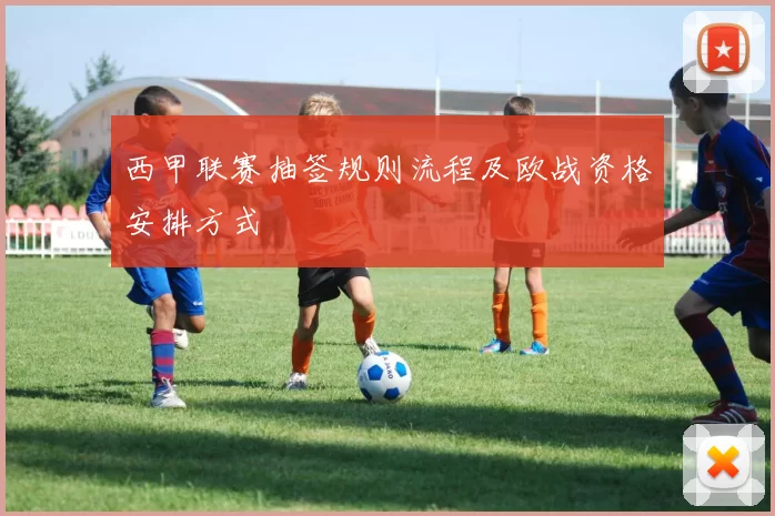 西甲联赛抽签规则流程及欧战资格安排方式