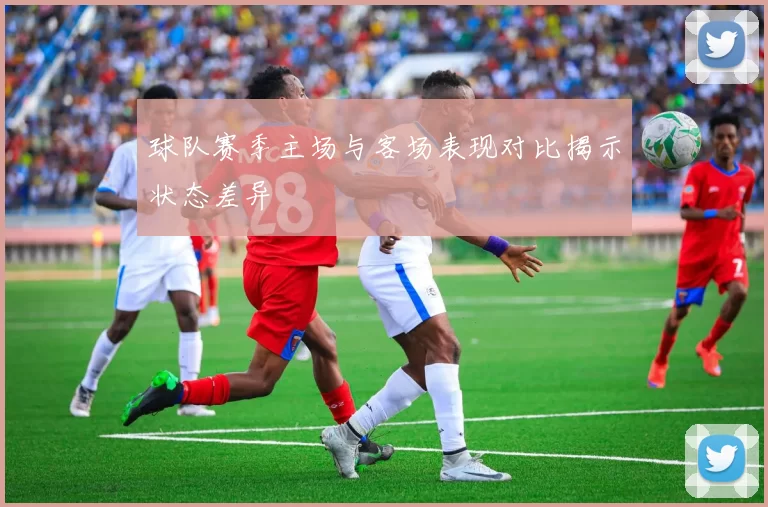 球队赛季主场与客场表现对比揭示状态差异