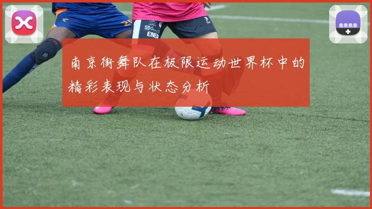 南京街舞队在极限运动世界杯中的精彩表现与状态分析