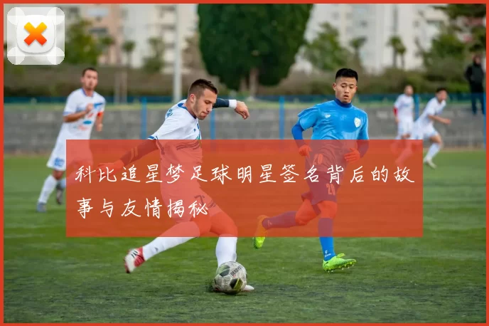 科比追星梦足球明星签名背后的故事与友情揭秘