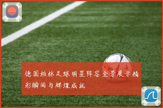德国柏林足球明星阵容全景展示精彩瞬间与辉煌成就