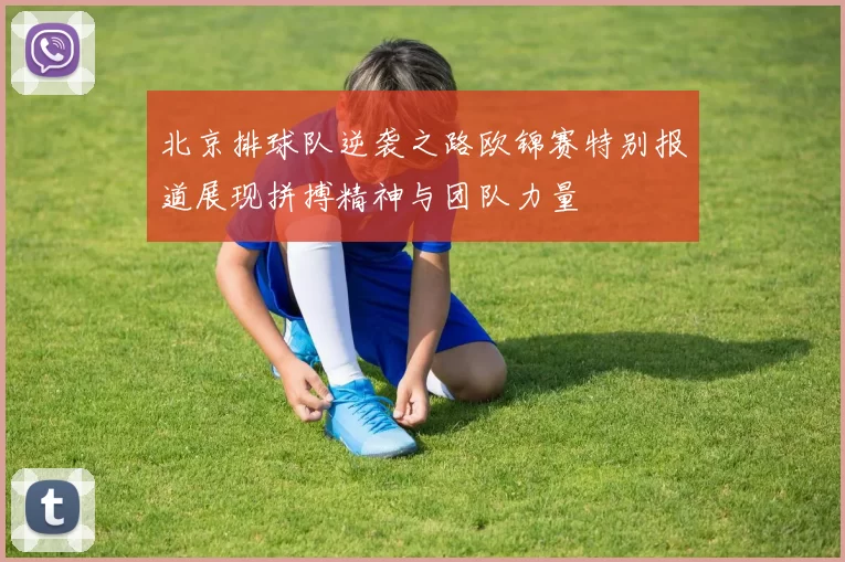 北京排球队逆袭之路欧锦赛特别报道展现拼搏精神与团队力量