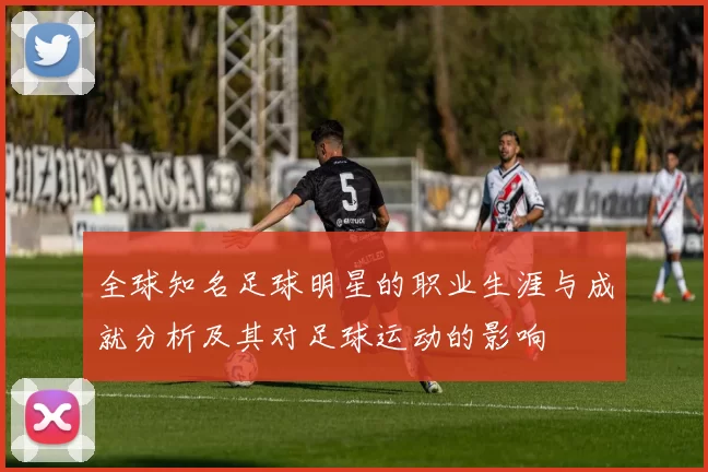 全球知名足球明星的职业生涯与成就分析及其对足球运动的影响