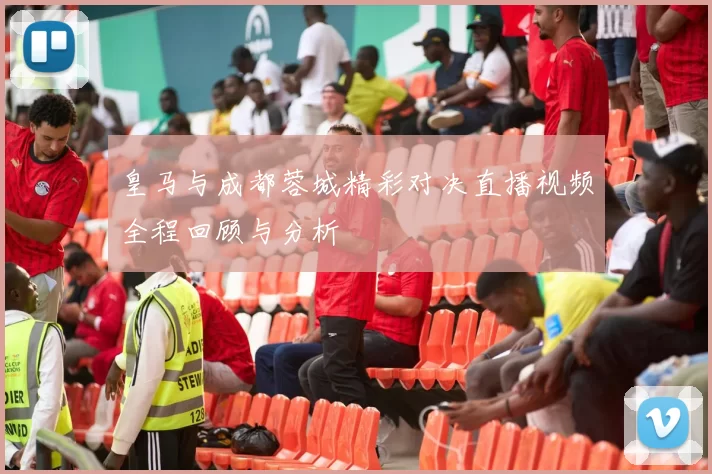 皇马与成都蓉城精彩对决直播视频全程回顾与分析